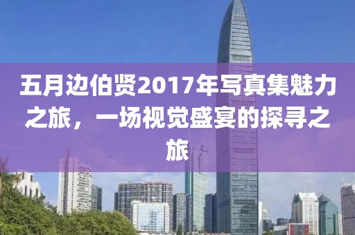 五月边伯贤2017年写真集魅力之旅，一场视觉盛宴的探寻之旅