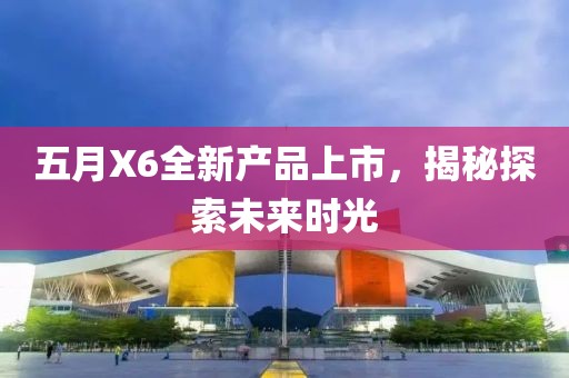 五月X6全新产品上市，揭秘探索未来时光