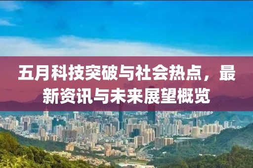 五月科技突破与社会热点，最新资讯与未来展望概览