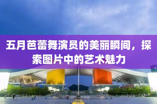 五月芭蕾舞演员的美丽瞬间，探索图片中的艺术魅力