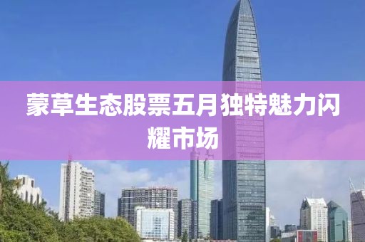 蒙草生态股票五月独特魅力闪耀市场