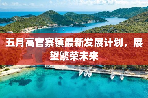 五月高官寨镇最新发展计划，展望繁荣未来