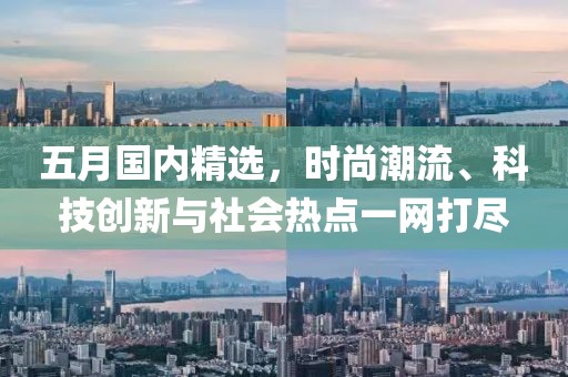 五月国内精选，时尚潮流、科技创新与社会热点一网打尽