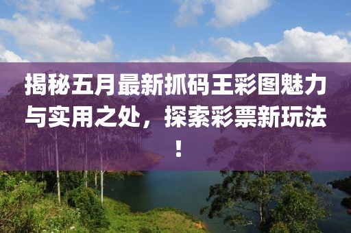 揭秘五月最新抓码王彩图魅力与实用之处，探索彩票新玩法！