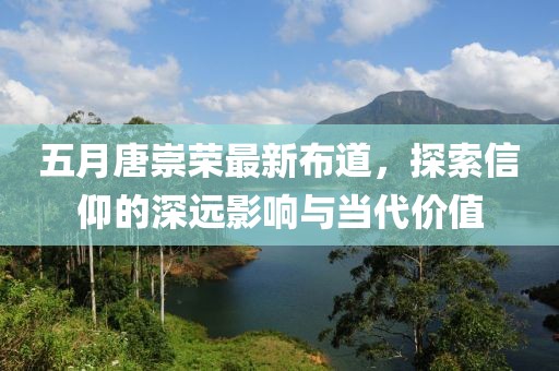 五月唐崇荣最新布道，探索信仰的深远影响与当代价值