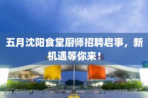 五月沈阳食堂厨师招聘启事，新机遇等你来！