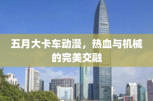 五月大卡车动漫，热血与机械的完美交融