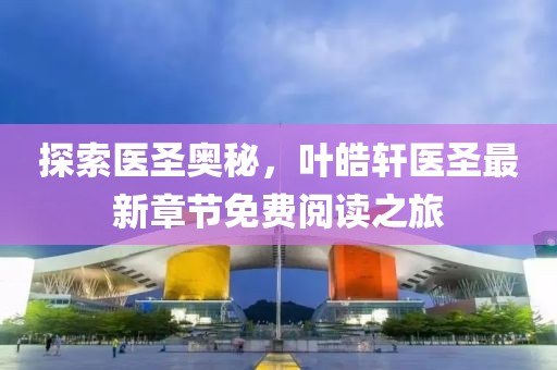 探索医圣奥秘，叶皓轩医圣最新章节免费阅读之旅