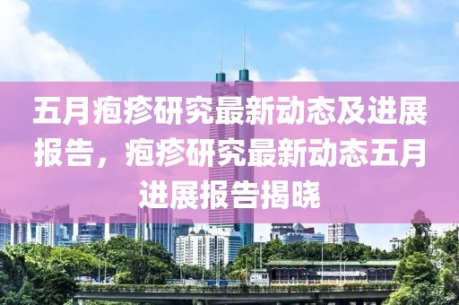 五月疱疹研究最新动态及进展报告，疱疹研究最新动态五月进展报告揭晓