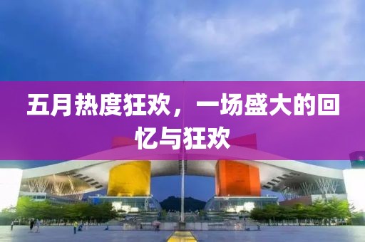 五月热度狂欢，一场盛大的回忆与狂欢