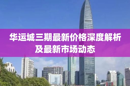 华运城三期最新价格深度解析及最新市场动态
