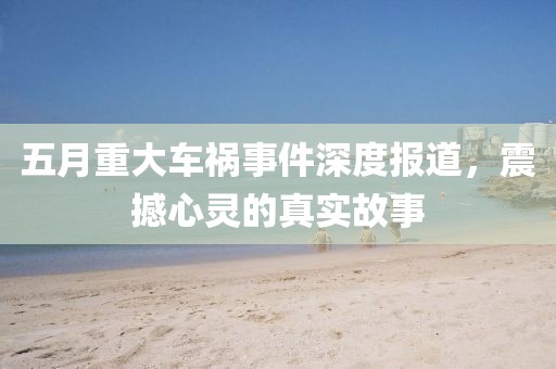 五月重大车祸事件深度报道，震撼心灵的真实故事