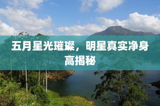 五月星光璀璨，明星真实净身高揭秘