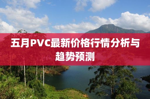 五月PVC最新价格行情分析与趋势预测