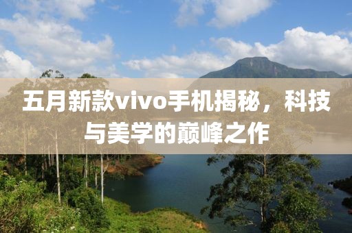 五月新款vivo手机揭秘，科技与美学的巅峰之作