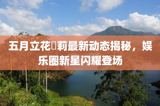 五月立花瑠莉最新动态揭秘，娱乐圈新星闪耀登场