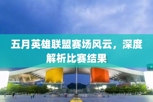 五月英雄联盟赛场风云，深度解析比赛结果