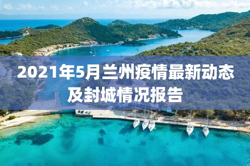 2021年5月兰州疫情最新动态及封城情况报告