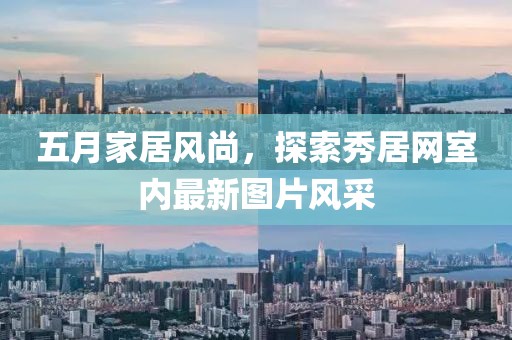 五月家居风尚，探索秀居网室内最新图片风采