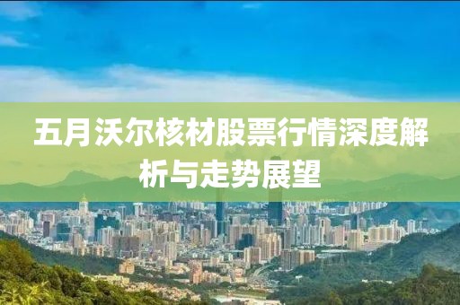 五月沃尔核材股票行情深度解析与走势展望
