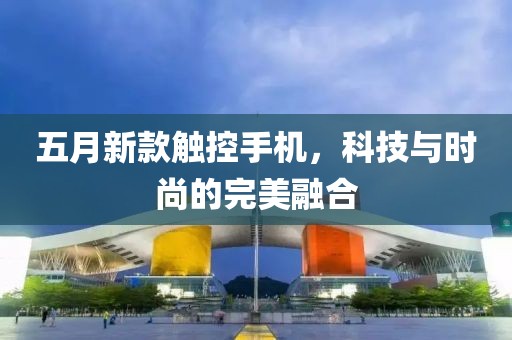 五月新款触控手机，科技与时尚的完美融合