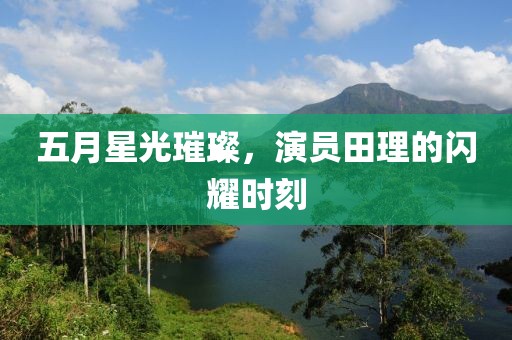 五月星光璀璨，演员田理的闪耀时刻
