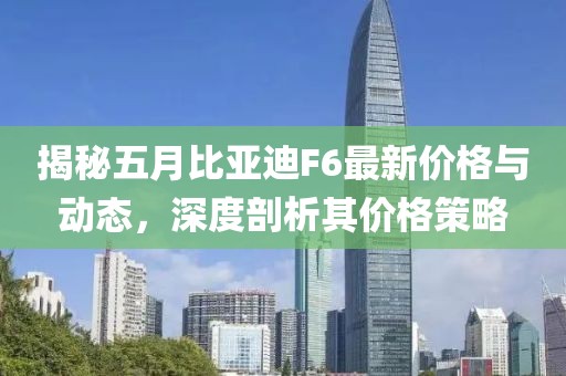 揭秘五月比亚迪F6最新价格与动态，深度剖析其价格策略