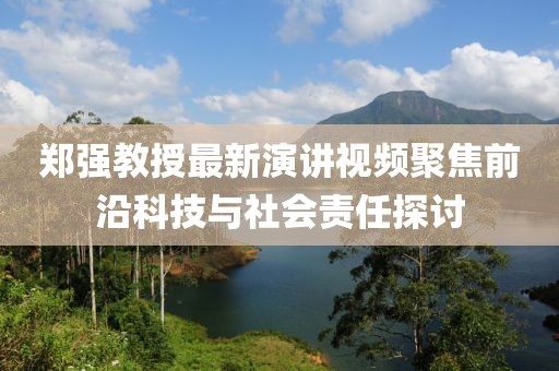 郑强教授最新演讲视频聚焦前沿科技与社会责任探讨