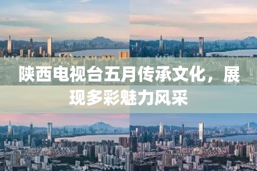 陕西电视台五月传承文化，展现多彩魅力风采