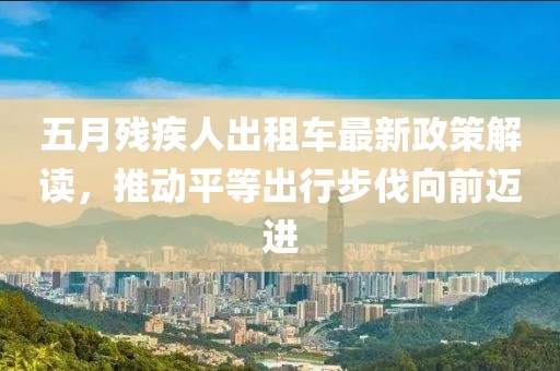 五月残疾人出租车最新政策解读，推动平等出行步伐向前迈进