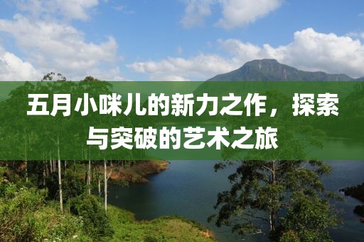 五月小咪儿的新力之作，探索与突破的艺术之旅