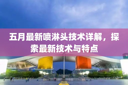 五月最新喷淋头技术详解，探索最新技术与特点
