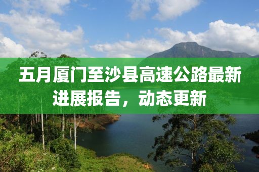 五月厦门至沙县高速公路最新进展报告，动态更新