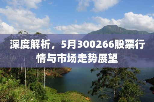 深度解析，5月300266股票行情与市场走势展望