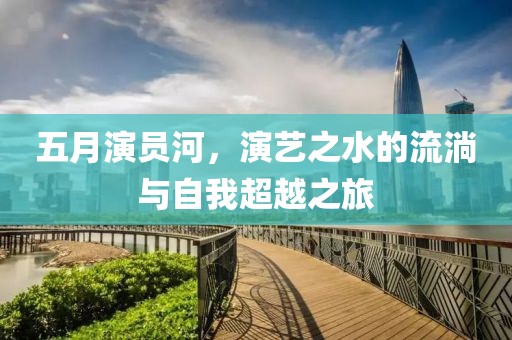 五月演员河，演艺之水的流淌与自我超越之旅