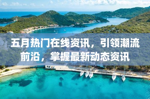 五月热门在线资讯，引领潮流前沿，掌握最新动态资讯