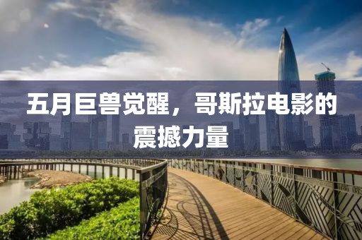 五月巨兽觉醒，哥斯拉电影的震撼力量