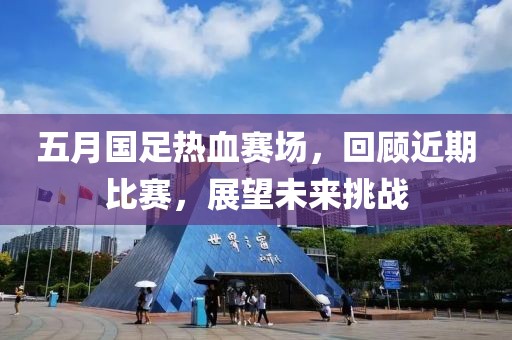 五月国足热血赛场，回顾近期比赛，展望未来挑战