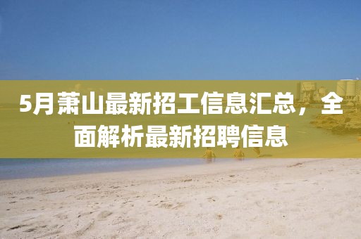 5月萧山最新招工信息汇总，全面解析最新招聘信息