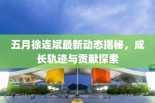 五月徐连斌最新动态揭秘，成长轨迹与贡献探索