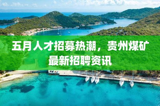五月人才招募热潮，贵州煤矿最新招聘资讯