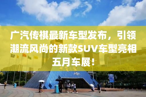 广汽传祺最新车型发布，引领潮流风尚的新款SUV车型亮相五月车展！