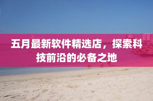 五月最新软件精选店，探索科技前沿的必备之地