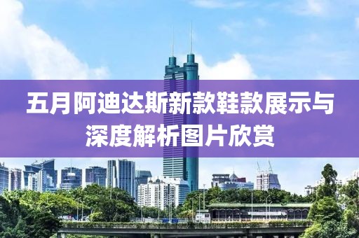 五月阿迪达斯新款鞋款展示与深度解析图片欣赏