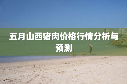五月山西猪肉价格行情分析与预测