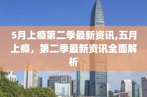 5月上瘾第二季最新资讯,五月上瘾，第二季最新资讯全面解析