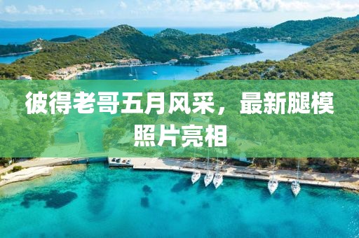 彼得老哥五月风采，最新腿模照片亮相