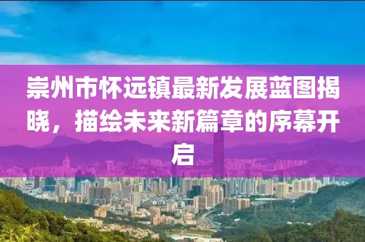 崇州市怀远镇最新发展蓝图揭晓，描绘未来新篇章的序幕开启