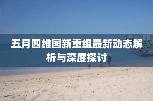 五月四维图新重组最新动态解析与深度探讨