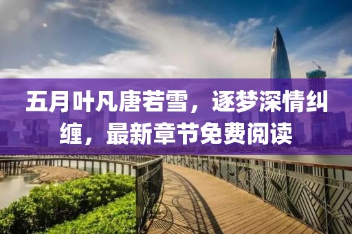 五月叶凡唐若雪，逐梦深情纠缠，最新章节免费阅读